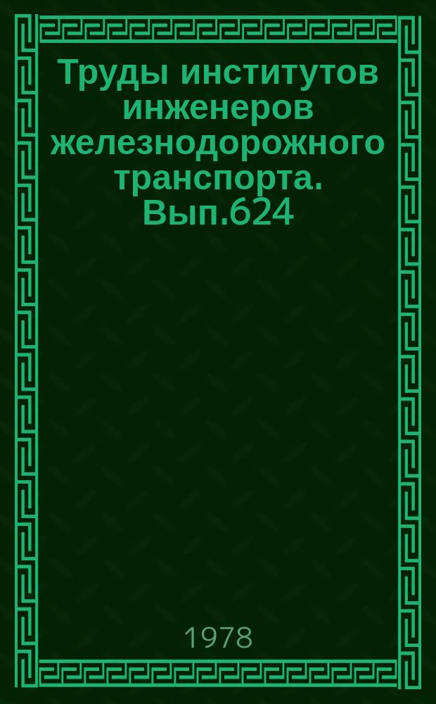Труды институтов инженеров железнодорожного транспорта. Вып.624 : Вопросы влияния технических параметров на надежность и эффективность функционирования железных дорог