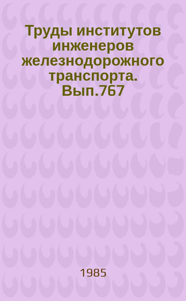 Труды институтов инженеров железнодорожного транспорта. Вып.767 : Проблемы совершенствования технологии и технического оснащения грузовых станций
