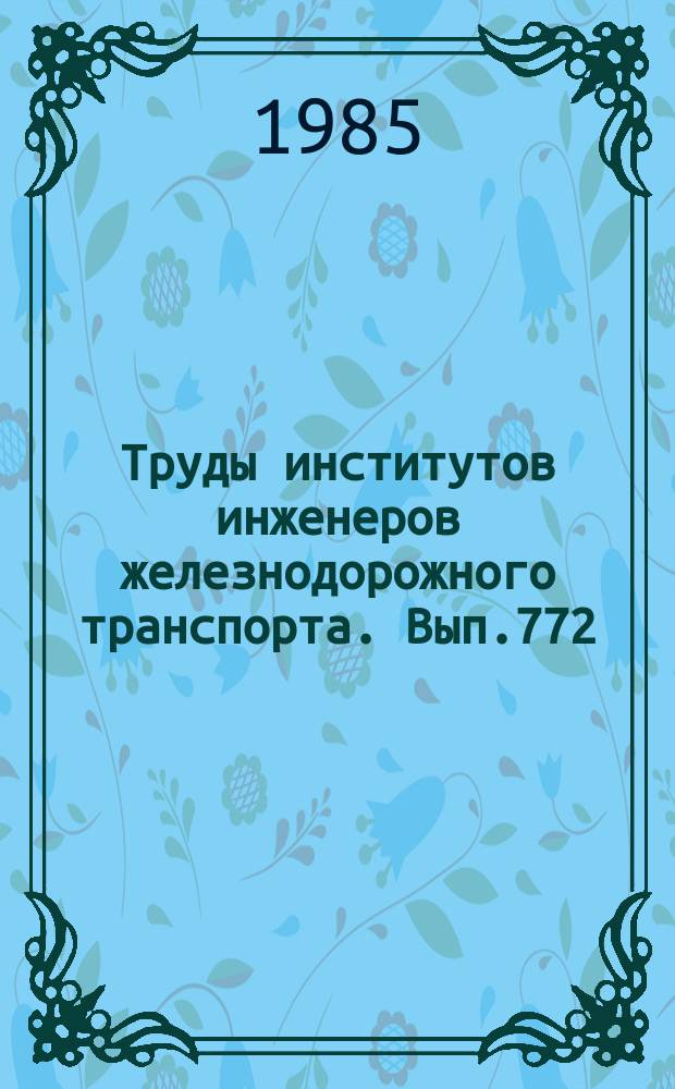 Труды институтов инженеров железнодорожного транспорта. Вып.772 : Повышение эффективности железнодорожного строительства