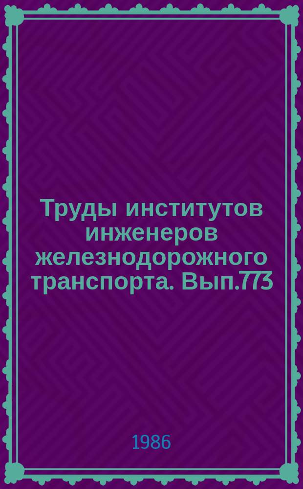 Труды институтов инженеров железнодорожного транспорта. Вып.773 : Вопросы конструкции, технологии и эксплуатации технических средств железных дорог