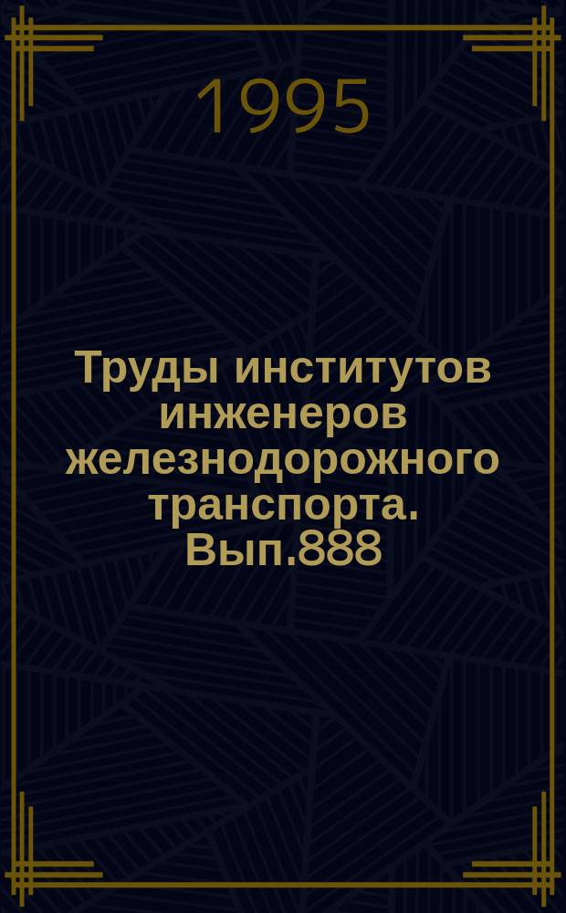 Труды институтов инженеров железнодорожного транспорта. Вып.888 : Фундаментальные и поисковые научно-исследовательские работы в области железнодорожного транспорта