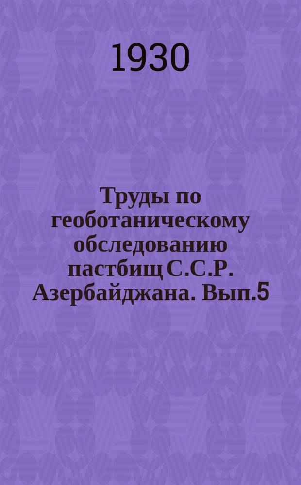 Труды по геоботаническому обследованию пастбищ С.С.Р. Азербайджана. Вып.5 : Очерк растительности зимних пастбищ, правобережной части Казахского уезда