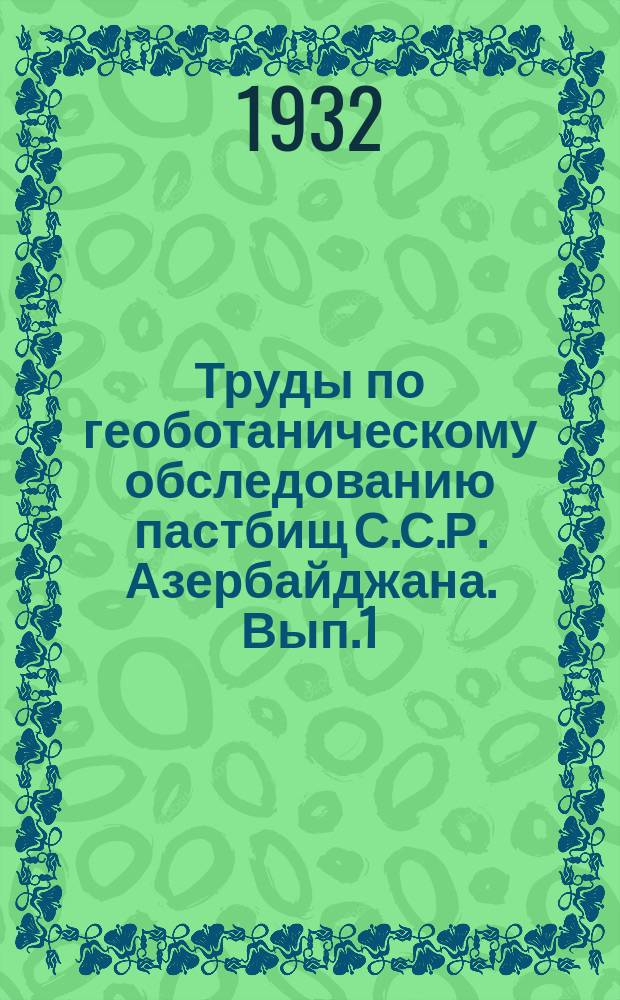 Труды по геоботаническому обследованию пастбищ С.С.Р. Азербайджана. Вып.1 : Растительный покров пастбищ Азербайджана и его кормовое значение