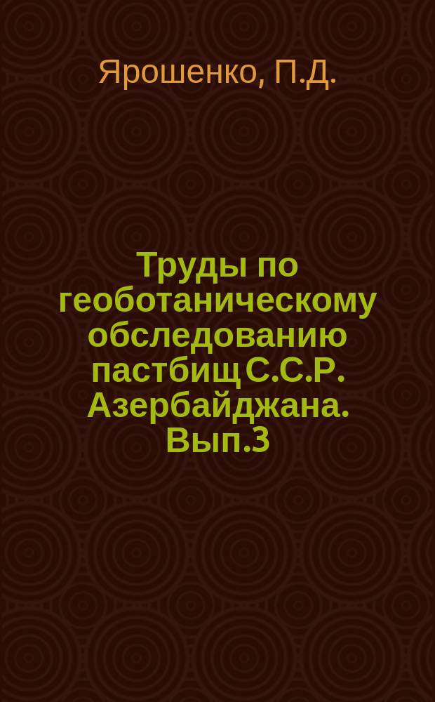 Труды по геоботаническому обследованию пастбищ С.С.Р. Азербайджана. Вып.3 : Результаты изучения микрогруппировок некоторых ассоциаций на летних пастбищах С.С.Р. Азербайджана