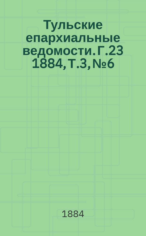 Тульские епархиальные ведомости. [Г.23] 1884, Т.3, №6