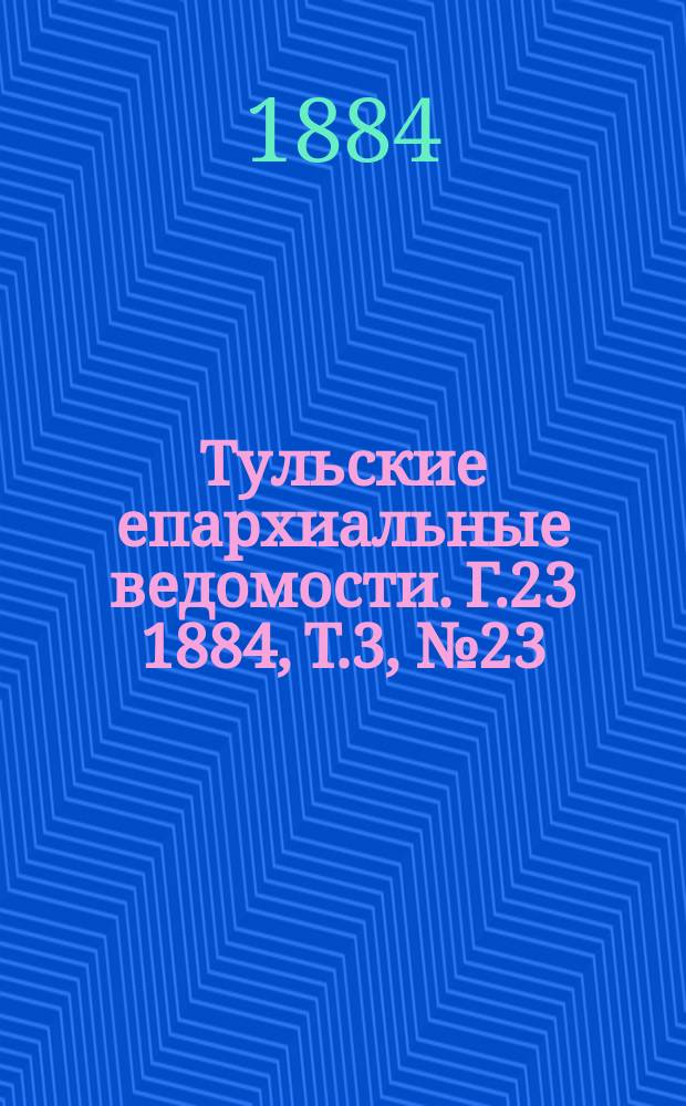 Тульские епархиальные ведомости. [Г.23] 1884, Т.3, №23