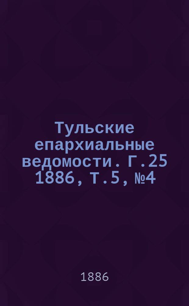Тульские епархиальные ведомости. [Г.25] 1886, Т.5, №4