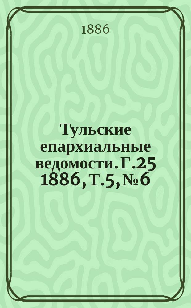 Тульские епархиальные ведомости. [Г.25] 1886, Т.5, №6