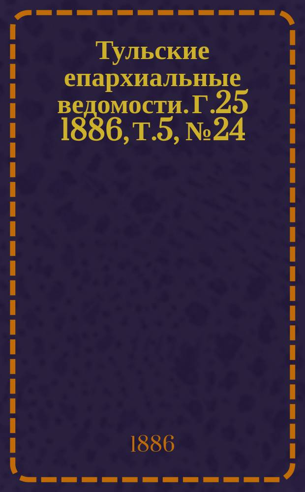 Тульские епархиальные ведомости. [Г.25] 1886, Т.5, №24
