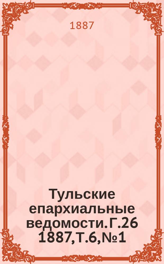 Тульские епархиальные ведомости. [Г.26] 1887, Т.6, №1