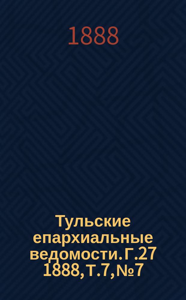 Тульские епархиальные ведомости. [Г.27] 1888, Т.7, №7