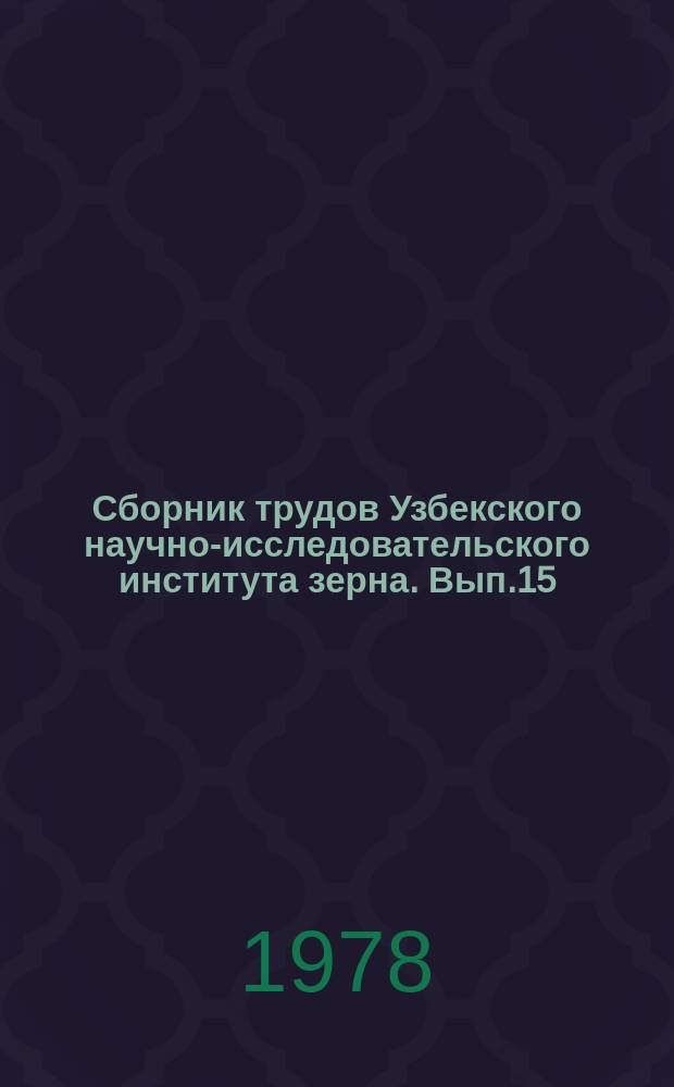 Сборник трудов Узбекского научно-исследовательского института зерна. Вып.15 : Зерновые, кормовые, масличные и зернобобовые культуры в Узбекистане