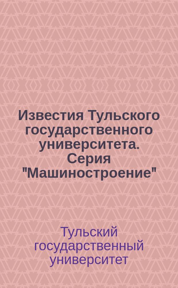 Известия Тульского государственного университета. Серия "Машиностроение"