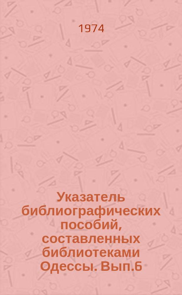 Указатель библиографических пособий, составленных библиотеками Одессы. Вып.6(33) : Второе полугодие 1973 года
