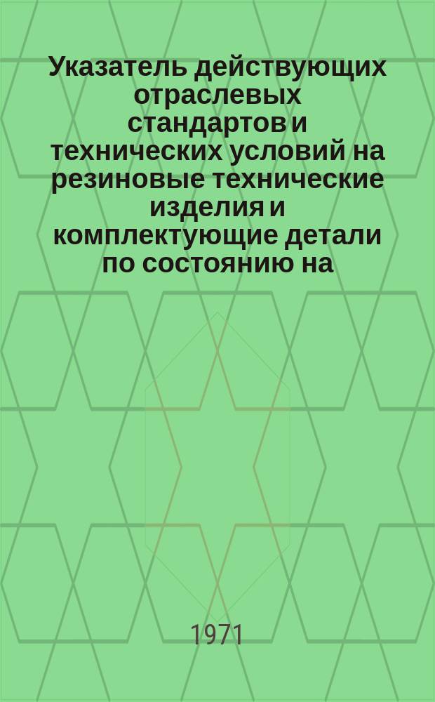 Указатель действующих отраслевых стандартов и технических условий на резиновые технические изделия и комплектующие детали по состоянию на .. : (... 1.VII)