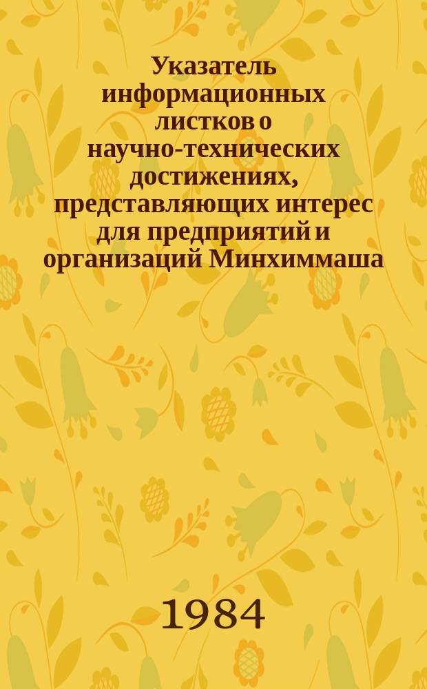 Указатель информационных листков о научно-технических достижениях, представляющих интерес для предприятий и организаций Минхиммаша