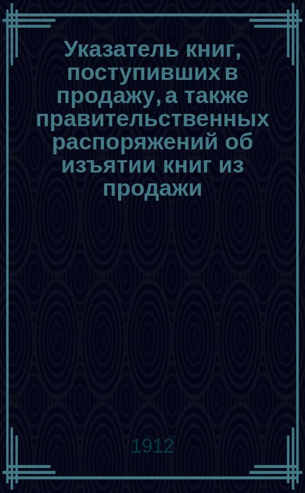 Указатель книг, поступивших в продажу, а также правительственных распоряжений об изъятии книг из продажи, разрешении и запрещении периодических изданий : Беспл. прил. к журн "Новости печати"