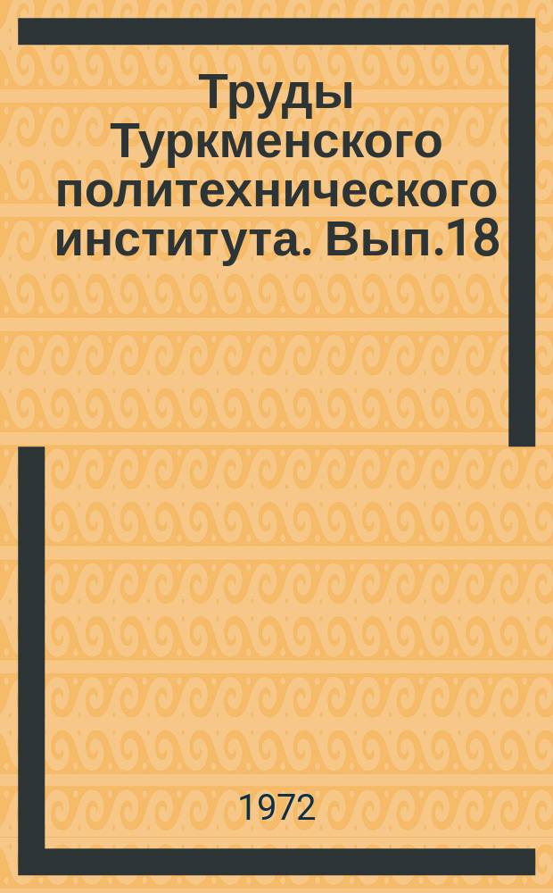 Труды Туркменского политехнического института. Вып.18 : Сборник аспирантских работ [за 1969-1972 гг.]