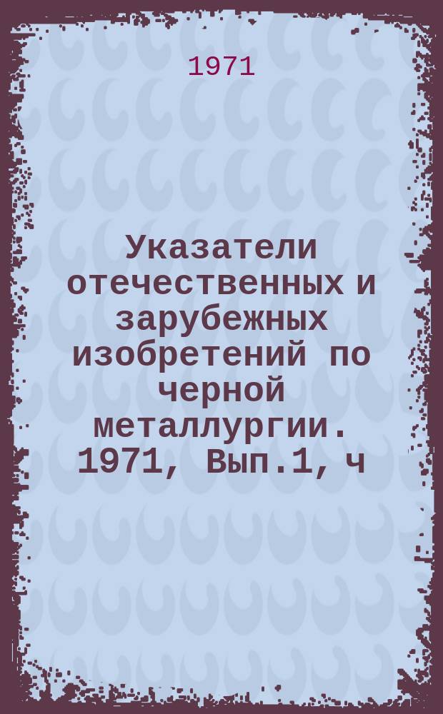 Указатели отечественных и зарубежных изобретений по черной металлургии. 1971, Вып.1, ч.1 : Подготовка руд. Прямое получение железа и стали. Производство чугуна