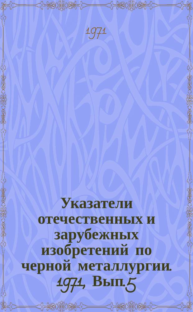 Указатели отечественных и зарубежных изобретений по черной металлургии. 1971, Вып.5 : (Разливка стали)