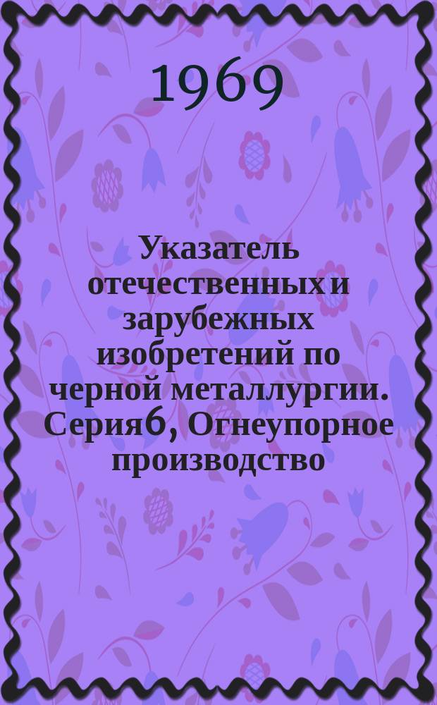 Указатель отечественных и зарубежных изобретений по черной металлургии. Серия6, Огнеупорное производство