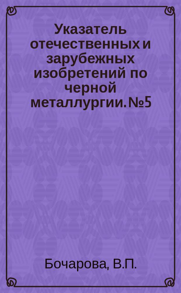 Указатель отечественных и зарубежных изобретений по черной металлургии. №5 : Инструментальные, коррозионно-стойкие, жаропрочные, прецизионные и электротехнические стали