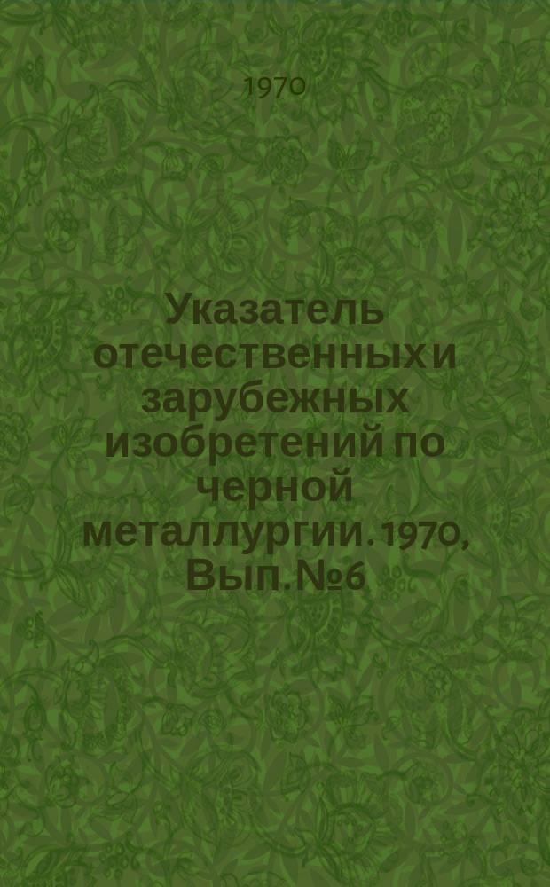 Указатель отечественных и зарубежных изобретений по черной металлургии. 1970, Вып.№6 : Испытания механических технологических и физико-химических свойств проката и труб. Контроль геометрических размеров, шероховатости, плоскостности и других характеристик проката и труб