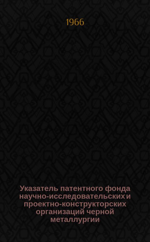 Указатель патентного фонда научно-исследовательских и проектно-конструкторских организаций черной металлургии. №5 : Патенты Австрии, Англии, Бельгии, Финляндии, Франции, Федеративной Республики Германии, Швеции, Соединенных Штатов Америки, Индии, поступившие в фонды организаций в первом полугодии 1965 г.