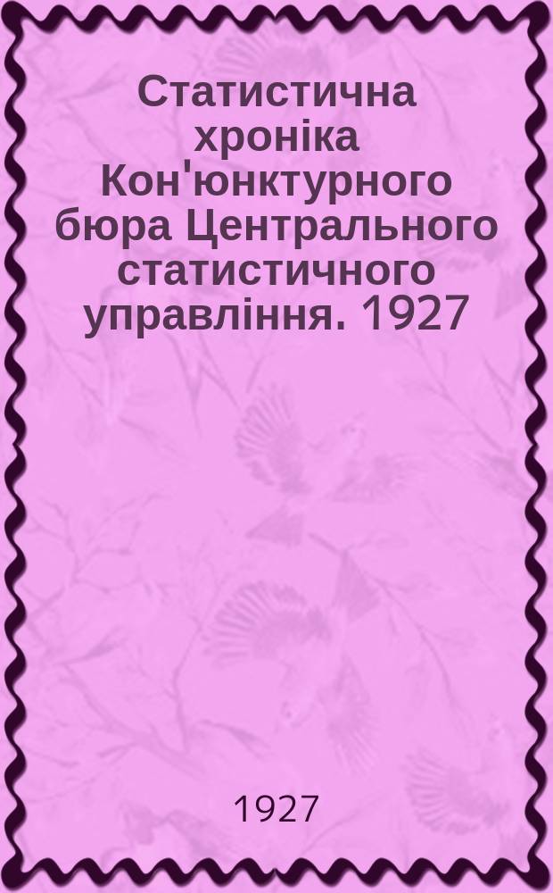 Статистична хроніка Кон'юнктурного бюра Центрального статистичного управління. 1927, 3 : (Матеріяли до кон'юнктури народнього господарства УСРР за травень 1927 року)