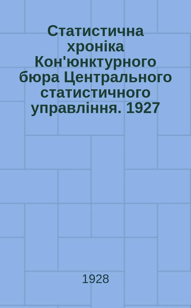 Статистична хроніка Кон'юнктурного бюра Центрального статистичного управління. 1927, 11 : ([Кон'юнктура народнього господарства України] I квартал 1927-28 року)