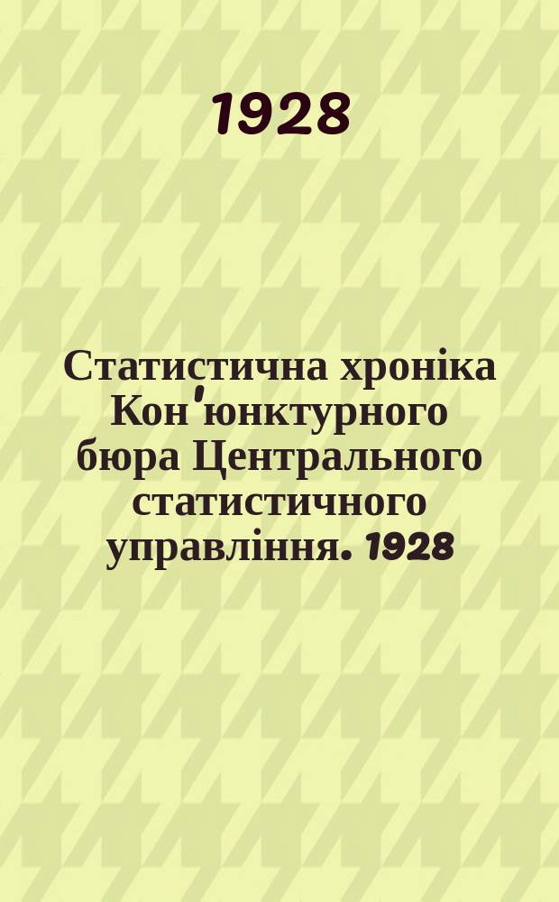 Статистична хроніка Кон'юнктурного бюра Центрального статистичного управління. 1928, 1 : (Кон'юнктура народнього господарства УСРР. Січень 1928 р.)
