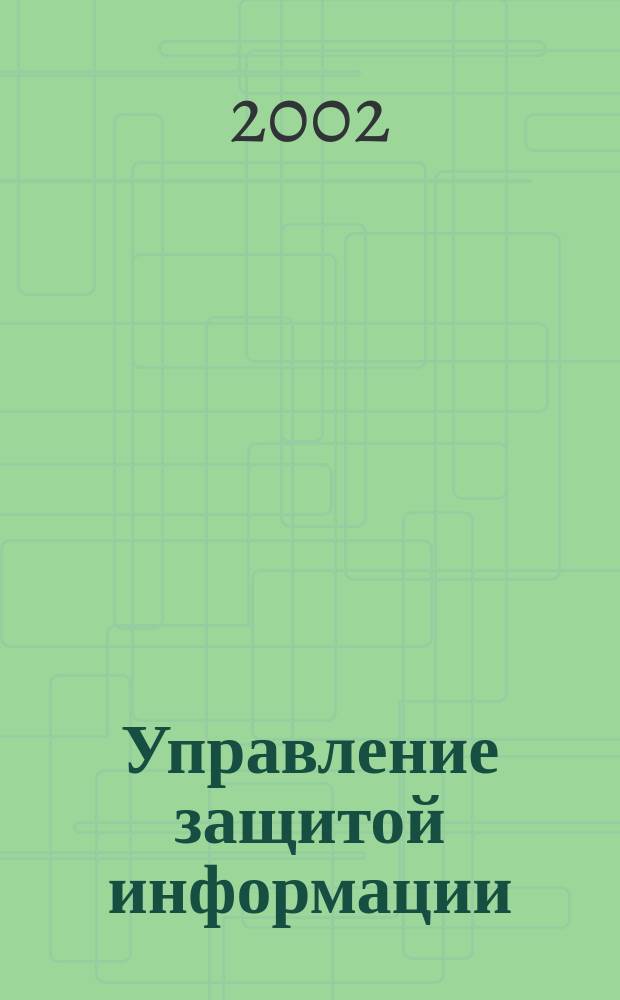 Управление защитой информации : Ежекв. рос.-белорус. науч.-практ. журн