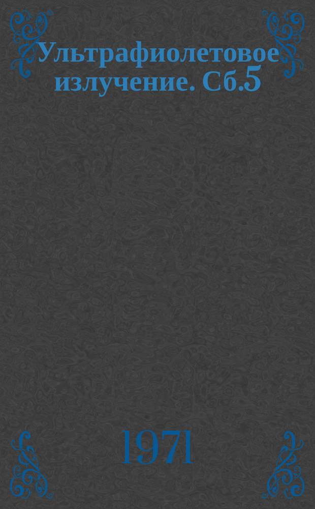 Ультрафиолетовое излучение. Сб.5 : Биологическое действие и использование естественного и искусственного ультрафиолетового излучения в лечебно-профилактических и гигиенических целях