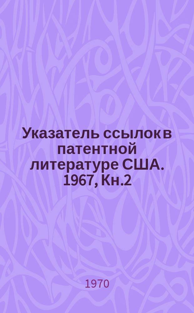 Указатель ссылок в патентной литературе США. 1967, Кн.2 : Перечень цитированных описаний США с №3011992 по №3345798