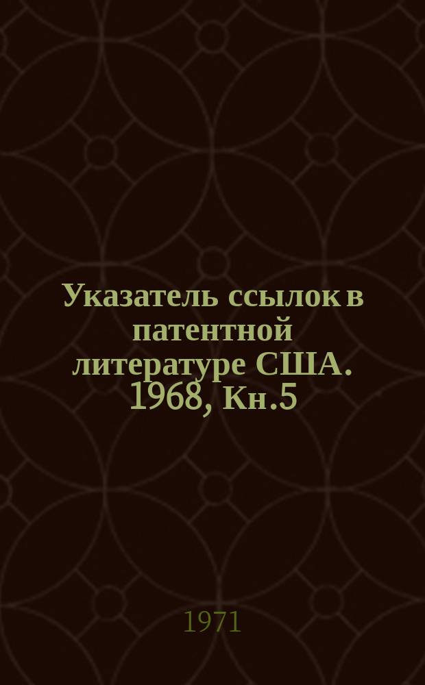 Указатель ссылок в патентной литературе США. 1968, Кн.5 : Перечень цитирующих описаний США с №3409441 по №3419906