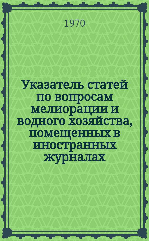 Указатель статей по вопросам мелиорации и водного хозяйства, помещенных в иностранных журналах