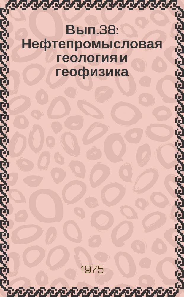 Вып.38 : Нефтепромысловая геология и геофизика