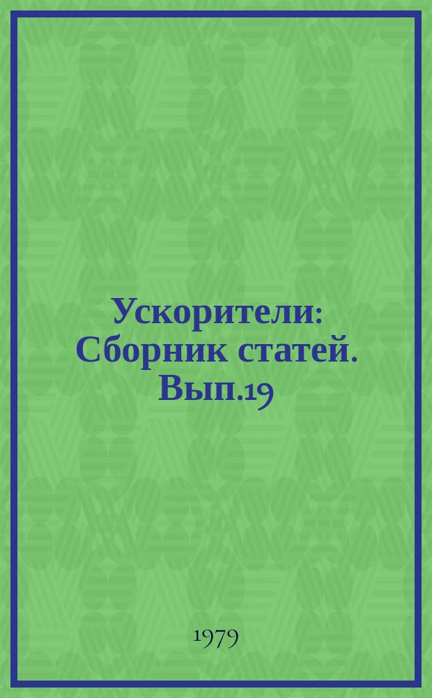 Ускорители : Сборник статей. Вып.19 : Теория, расчет и экспериментальные работы по ускорителям заряженных частиц