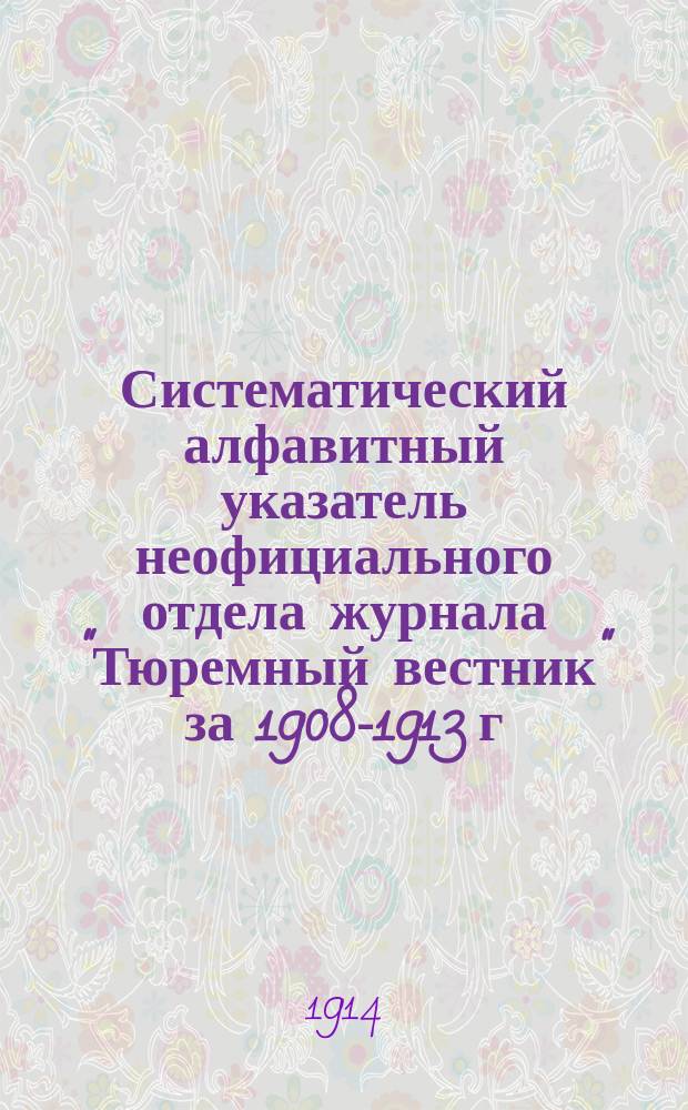 Систематический алфавитный указатель неофициального отдела журнала "Тюремный вестник" за 1908-1913 г.г.
