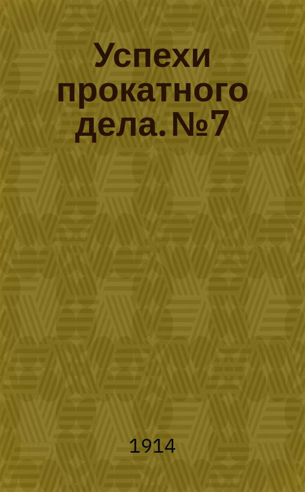Успехи прокатного дела. №7 : 1913