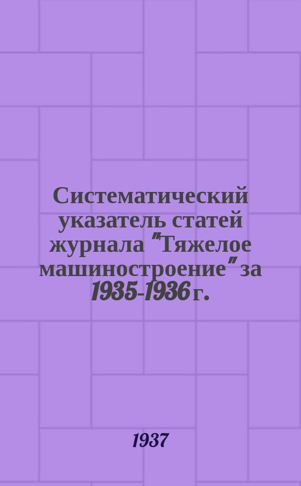 Систематический указатель статей журнала "Тяжелое машиностроение" за 1935-1936 г.