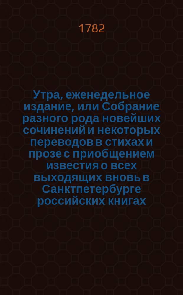 Утра, еженедельное издание, или Собрание разного рода новейших сочинений и некоторых переводов в стихах и прозе с приобщением известия о всех выходящих вновь в Санктпетербурге российских книгах