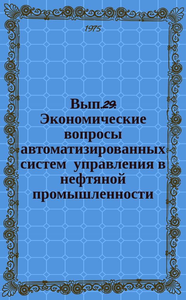 Вып.29 : Экономические вопросы автоматизированных систем управления в нефтяной промышленности