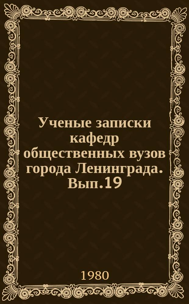 Ученые записки кафедр общественных вузов города Ленинграда. Вып.19 : Учение Ленина - незыблемая основа революционно-преобразующей деятельности КПСС