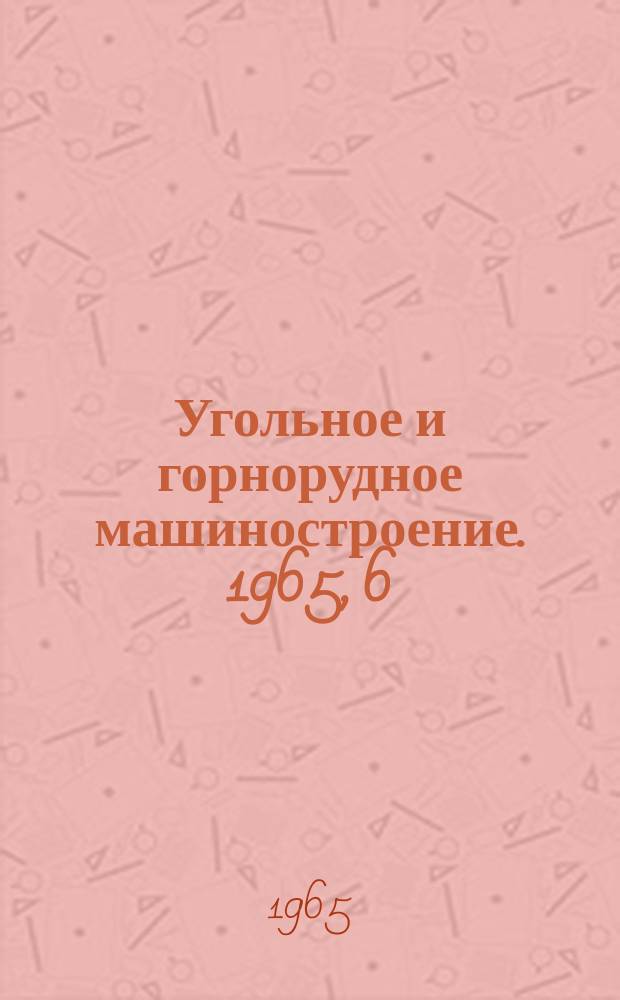 Угольное и горнорудное машиностроение. 1965, 6 : Отечественные и зарубежные установки для бурения вертикальных выработок