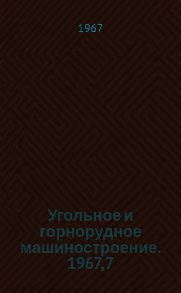Угольное и горнорудное машиностроение. 1967, 7 : Механизация открытой добычи полезных ископаемых