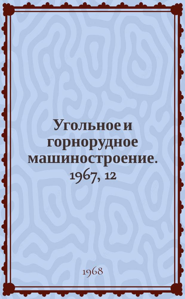 Угольное и горнорудное машиностроение. 1967, 12 : Оборудование для открытой добычи полезных ископаемых