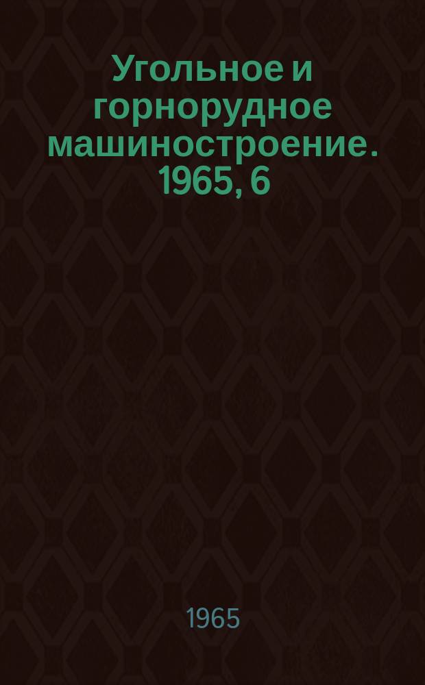 Угольное и горнорудное машиностроение. 1965, 6 : Угольные, добычные комплексы, машины, их узлы и детали