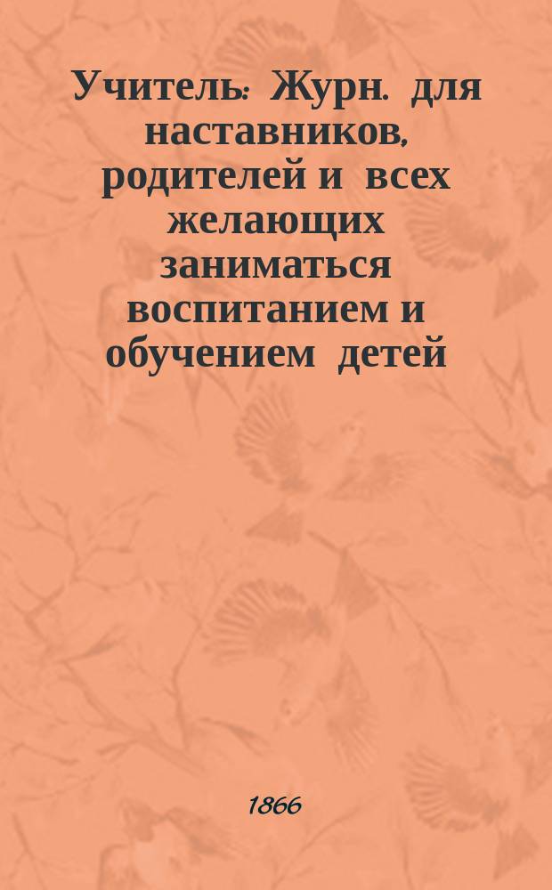 Учитель : Журн. для наставников, родителей и всех желающих заниматься воспитанием и обучением детей. Г.6 1866, Т.6, №13/14