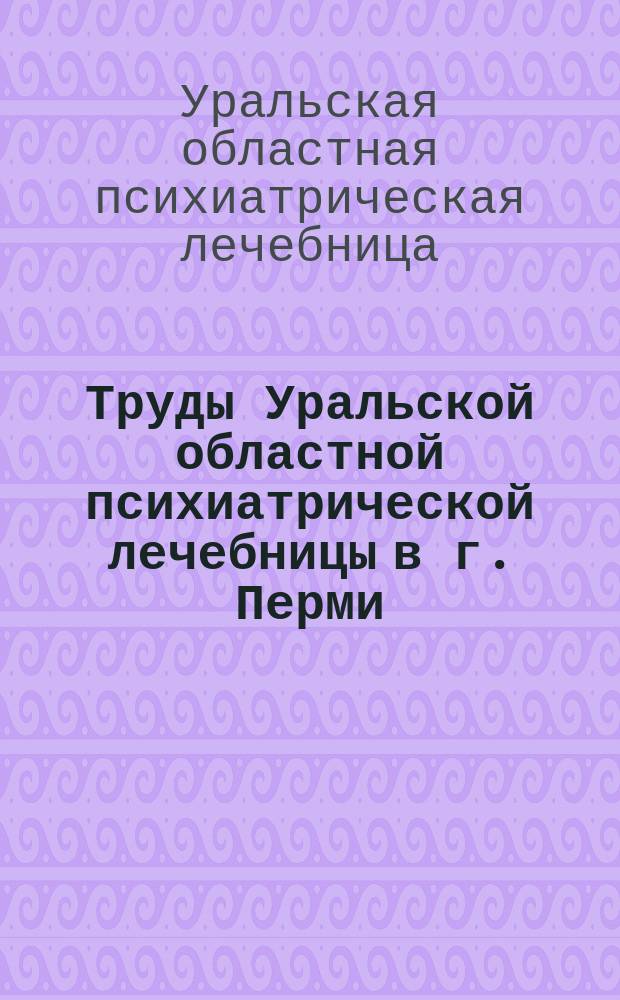 Труды Уральской областной психиатрической лечебницы в г. Перми